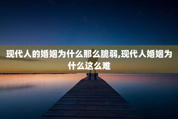 现代人的婚姻为什么那么脆弱,现代人婚姻为什么这么难