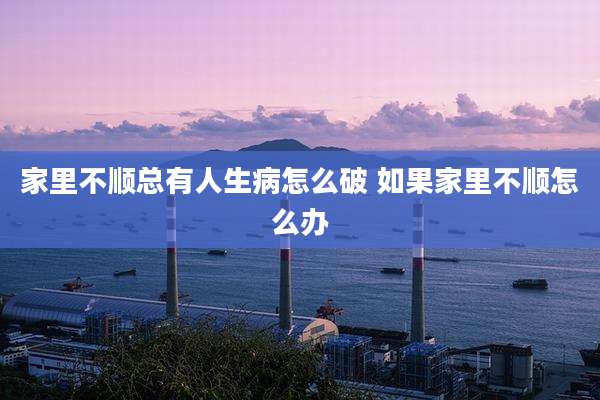 家里不顺总有人生病怎么破 如果家里不顺怎么办