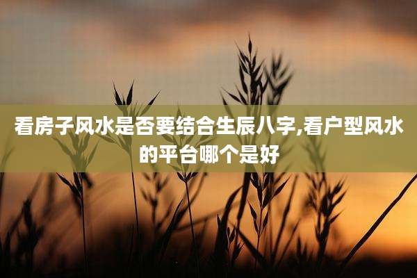 看房子风水是否要结合生辰八字,看户型风水的平台哪个是好