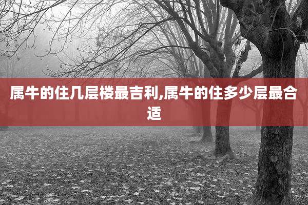 属牛的住几层楼最吉利,属牛的住多少层最合适