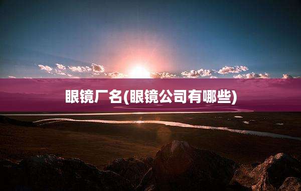 眼镜厂名(眼镜公司有哪些)