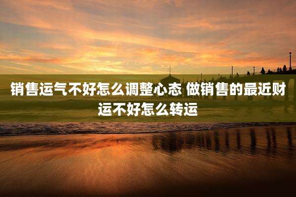 销售运气不好怎么调整心态 做销售的最近财运不好怎么转运