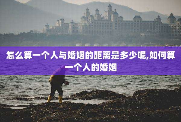 怎么算一个人与婚姻的距离是多少呢,如何算一个人的婚姻