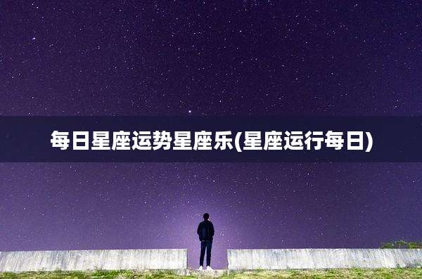 每日星座运势星座乐(星座运行每日)