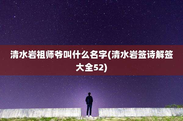 清水岩祖师爷叫什么名字(清水岩签诗解签大全52)