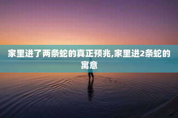 家里进了两条蛇的真正预兆,家里进2条蛇的寓意