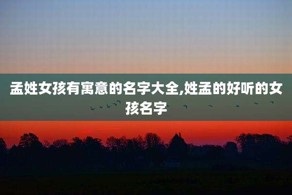 孟姓女孩有寓意的名字大全,姓孟的好听的女孩名字