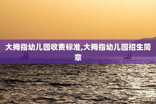大拇指幼儿园收费标准,大拇指幼儿园招生简章