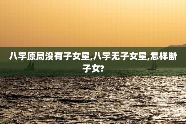 八字原局没有子女星,八字无子女星,怎样断子女?
