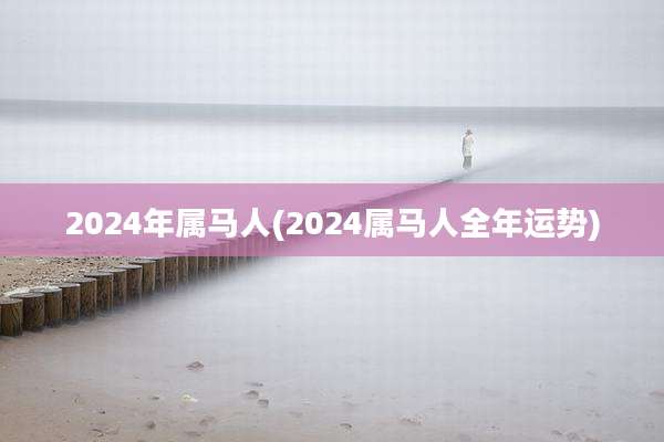 2024年属马人(2024属马人全年运势)