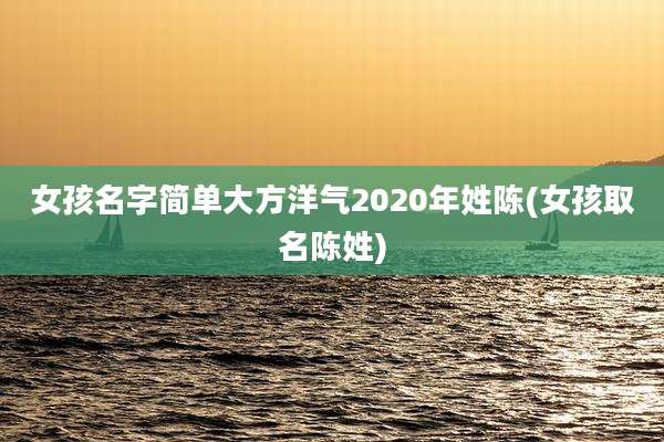 女孩名字简单大方洋气2020年姓陈(女孩取名陈姓)