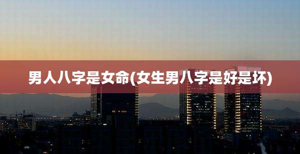 男人八字是女命(女生男八字是好是坏)