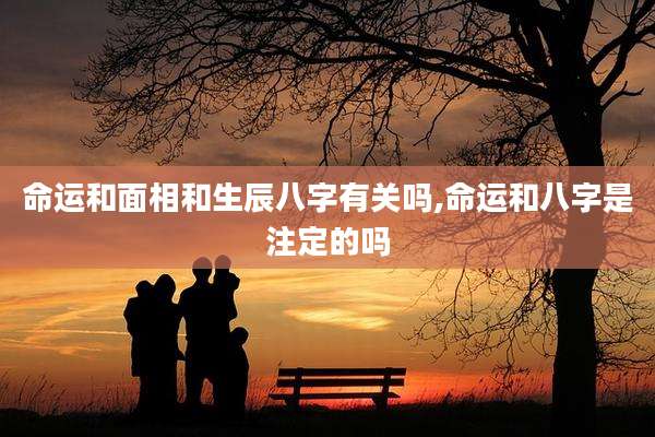 命运和面相和生辰八字有关吗,命运和八字是注定的吗