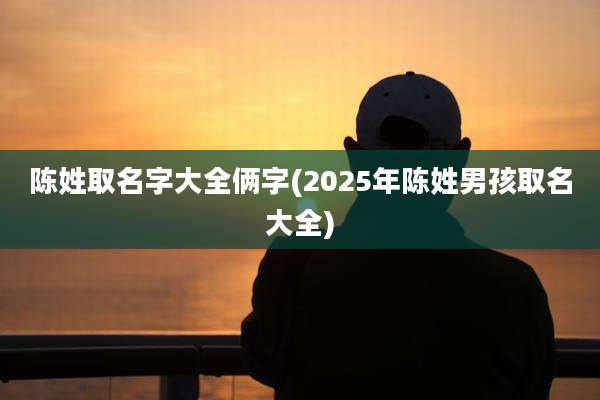 陈姓取名字大全俩字(2025年陈姓男孩取名大全)