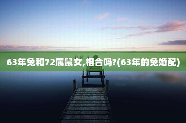 63年兔和72属鼠女,相合吗?(63年的兔婚配)