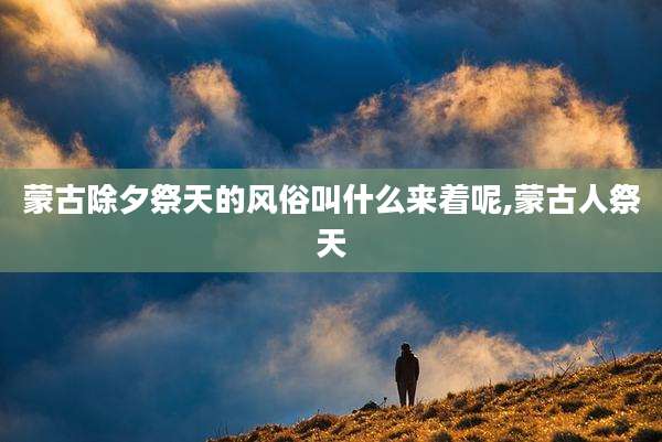 蒙古除夕祭天的风俗叫什么来着呢,蒙古人祭天