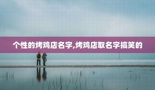 个性的烤鸡店名字,烤鸡店取名字搞笑的