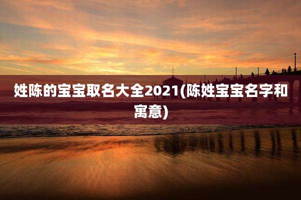 姓陈的宝宝取名大全2021(陈姓宝宝名字和寓意)