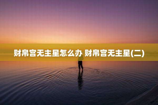 财帛宫无主星怎么办 财帛宫无主星(二)