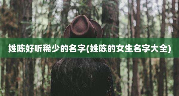 姓陈好听稀少的名字(姓陈的女生名字大全)