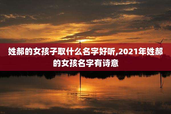 姓郝的女孩子取什么名字好听,2021年姓郝的女孩名字有诗意
