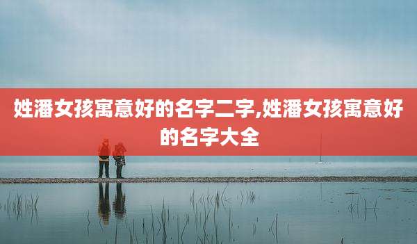 姓潘女孩寓意好的名字二字,姓潘女孩寓意好的名字大全