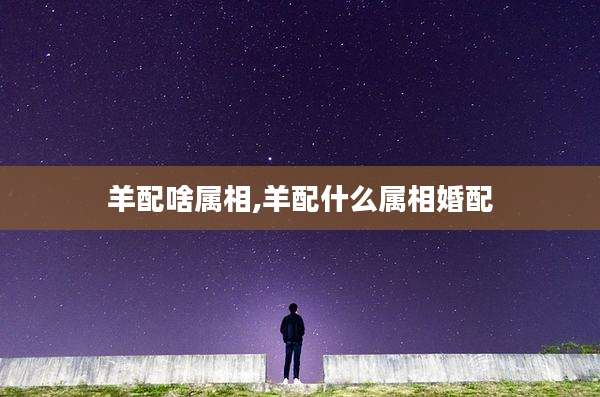羊配啥属相,羊配什么属相婚配