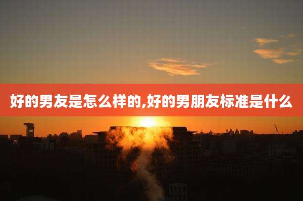 好的男友是怎么样的,好的男朋友标准是什么
