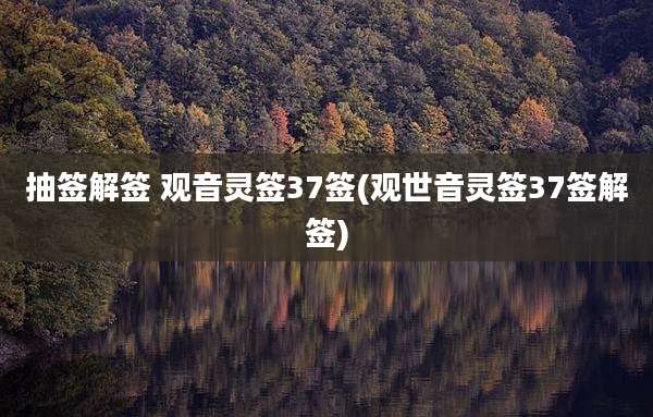 抽签解签 观音灵签37签(观世音灵签37签解签)
