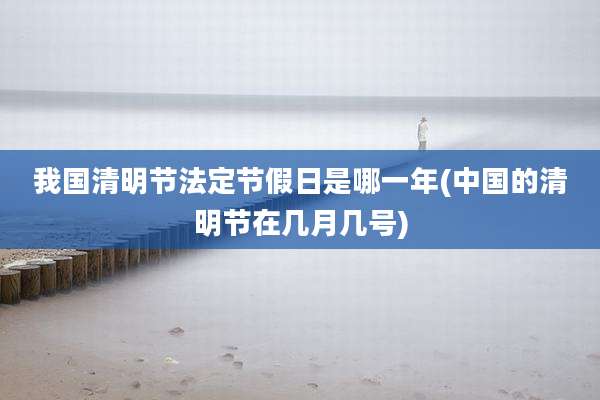 我国清明节法定节假日是哪一年(中国的清明节在几月几号)