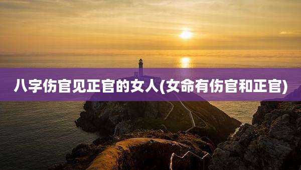 八字伤官见正官的女人(女命有伤官和正官)