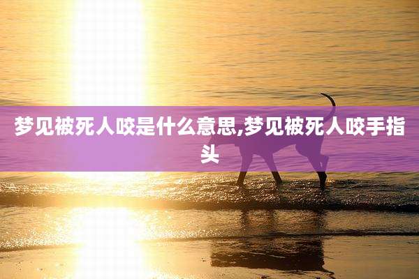 梦见被死人咬是什么意思,梦见被死人咬手指头
