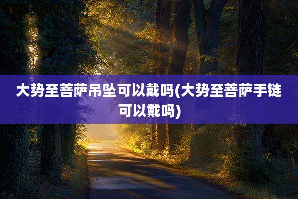 大势至菩萨吊坠可以戴吗(大势至菩萨手链可以戴吗)