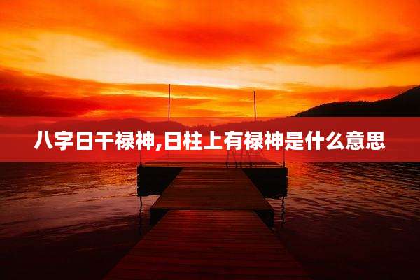 八字日干禄神,日柱上有禄神是什么意思