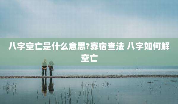 八字空亡是什么意思?寡宿查法 八字如何解空亡