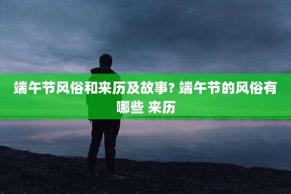 端午节风俗和来历及故事? 端午节的风俗有哪些 来历