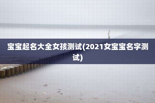 宝宝起名大全女孩测试(2021女宝宝名字测试)