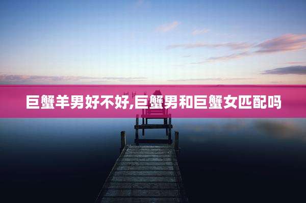巨蟹羊男好不好,巨蟹男和巨蟹女匹配吗