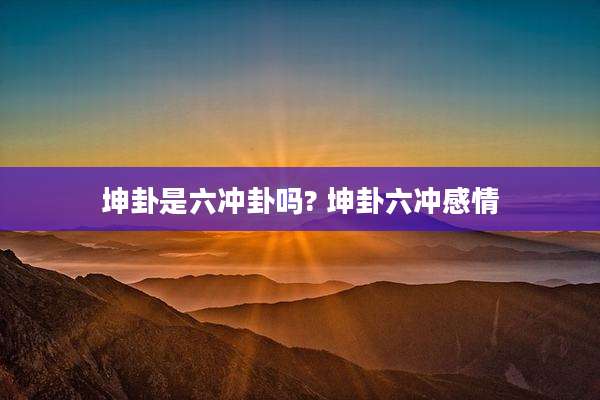 坤卦是六冲卦吗? 坤卦六冲感情