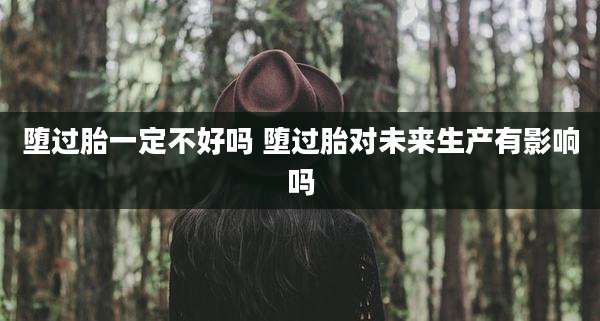 堕过胎一定不好吗 堕过胎对未来生产有影响吗
