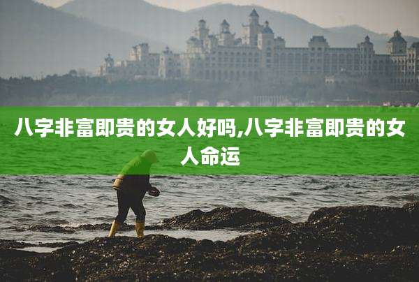 八字非富即贵的女人好吗,八字非富即贵的女人命运