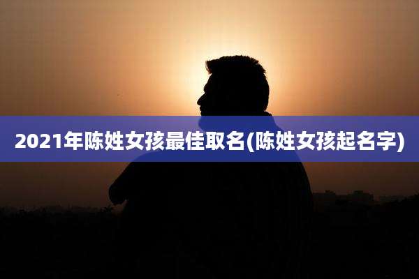 2021年陈姓女孩最佳取名(陈姓女孩起名字)