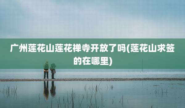 广州莲花山莲花禅寺开放了吗(莲花山求签的在哪里)