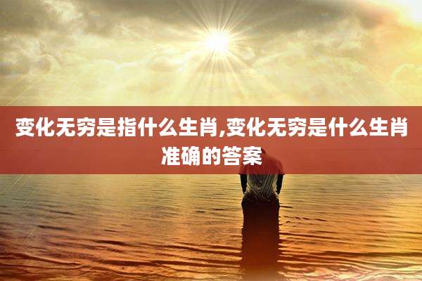 变化无穷是指什么生肖,变化无穷是什么生肖准确的答案