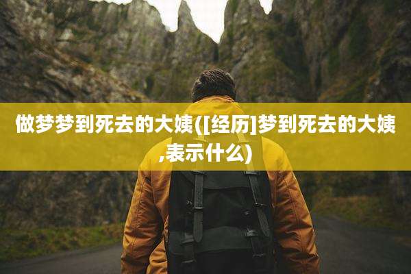 做梦梦到死去的大姨([经历]梦到死去的大姨,表示什么)