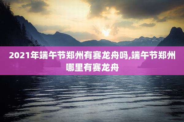 2021年端午节郑州有赛龙舟吗,端午节郑州哪里有赛龙舟