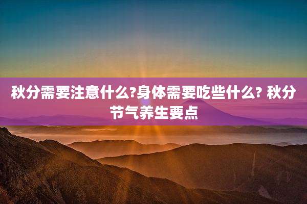 秋分需要注意什么?身体需要吃些什么? 秋分节气养生要点