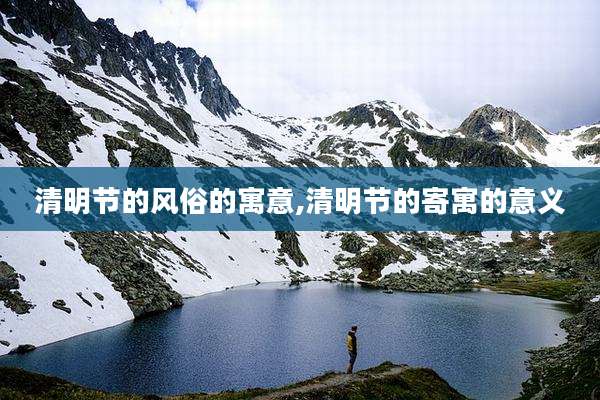 清明节的风俗的寓意,清明节的寄寓的意义