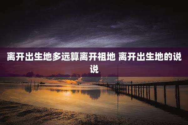 离开出生地多远算离开祖地 离开出生地的说说