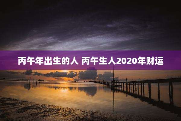 丙午年出生的人 丙午生人2020年财运